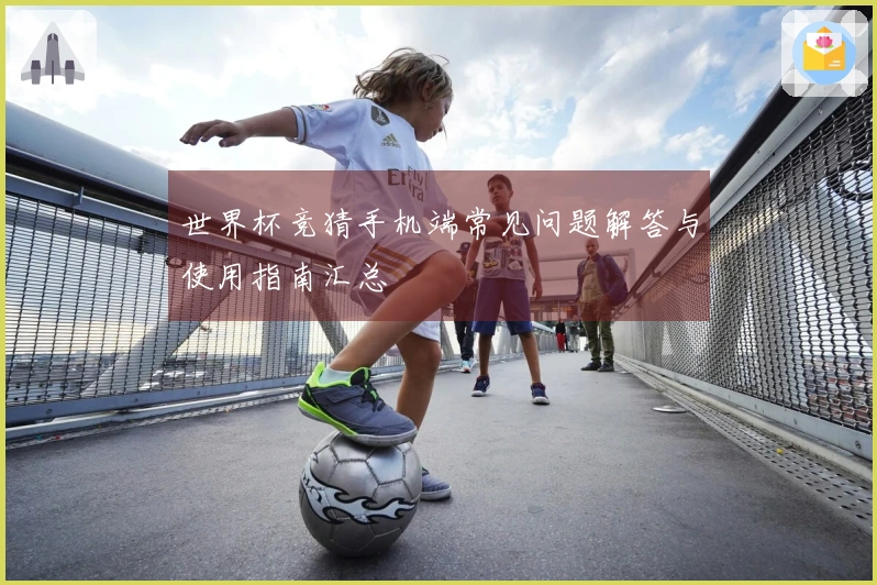 世界杯竞猜手机端常见问题解答与使用指南汇总