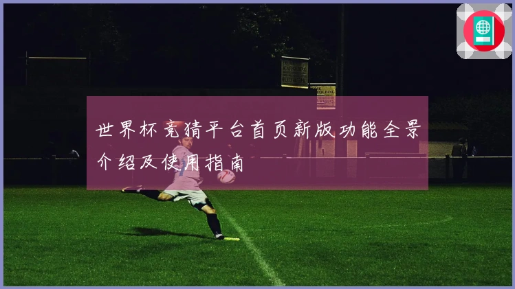世界杯竞猜平台首页新版功能全景介绍及使用指南