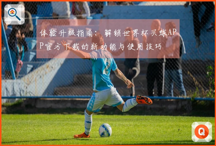 体验升级指南：解锁世界杯买球APP官方下载的新功能与使用技巧