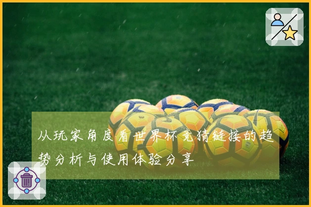 从玩家角度看世界杯竞猜链接的趋势分析与使用体验分享
