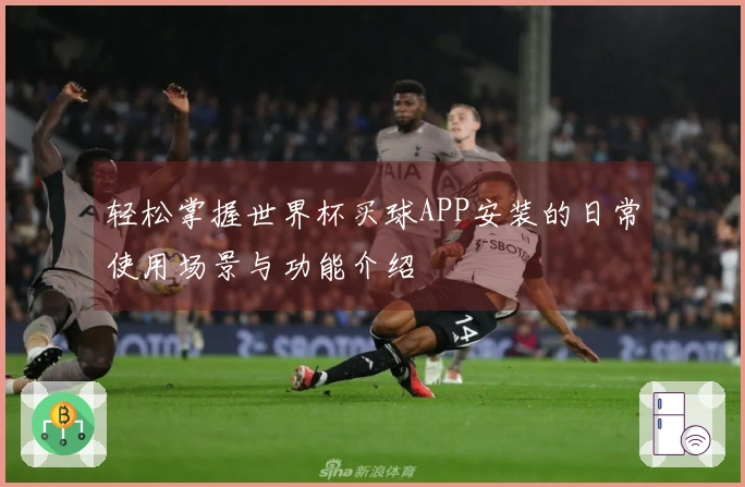 轻松掌握世界杯买球APP安装的日常使用场景与功能介绍