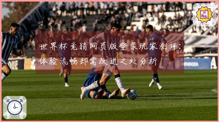 世界杯竞猜网页版登录玩家测评：体验流畅却需改进之处分析