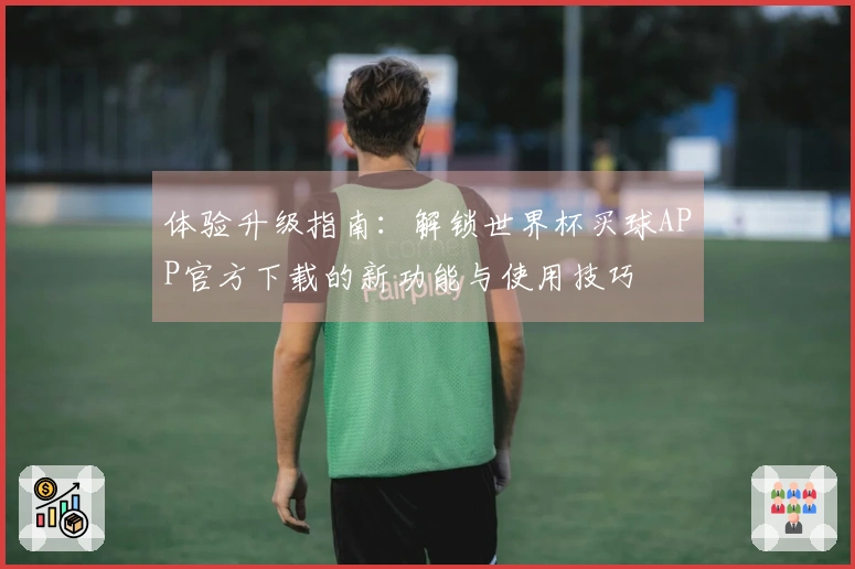 体验升级指南：解锁世界杯买球APP官方下载的新功能与使用技巧