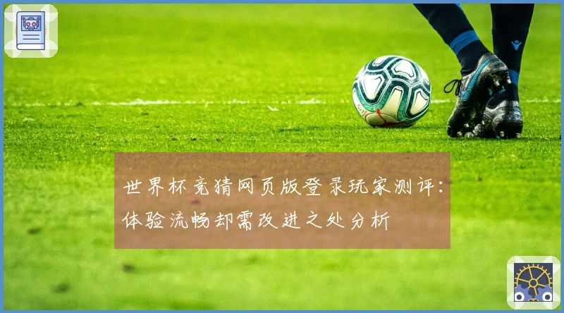 世界杯竞猜网页版登录玩家测评：体验流畅却需改进之处分析