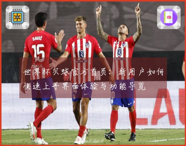 世界杯买球官方首页：新用户如何快速上手界面体验与功能导览