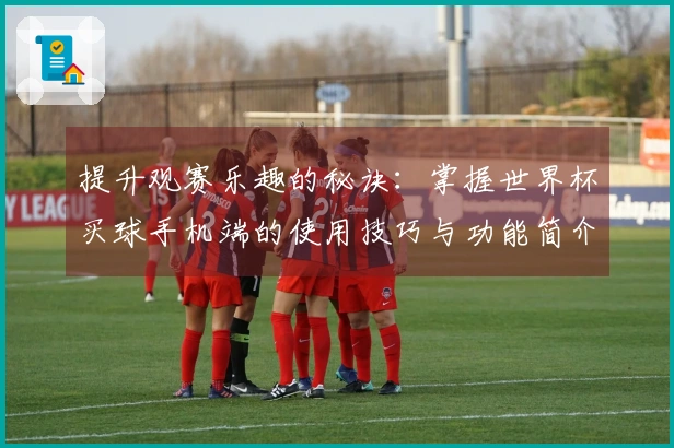 提升观赛乐趣的秘诀：掌握世界杯买球手机端的使用技巧与功能简介