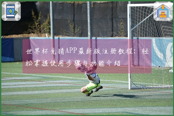 世界杯竞猜APP最新版注册教程：轻松掌握使用步骤与功能介绍