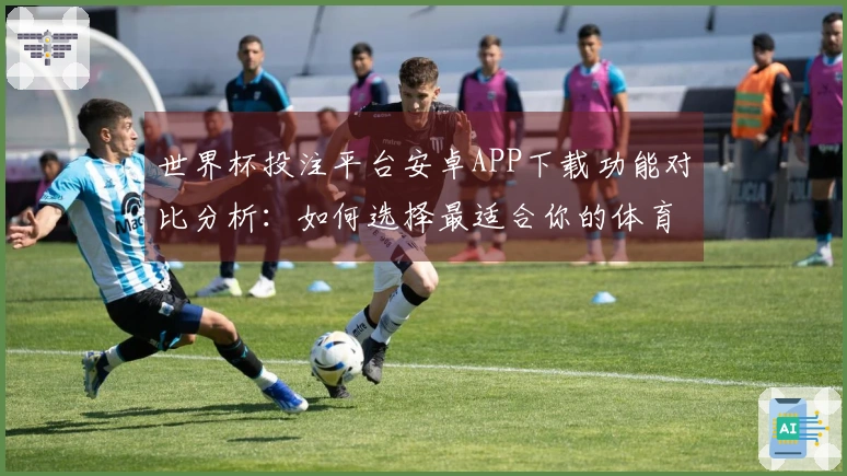 世界杯投注平台安卓APP下载功能对比分析：如何选择最适合你的体育直播平台