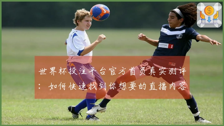 世界杯投注平台官方首页真实测评：如何快速找到你想要的直播内容与功能体验