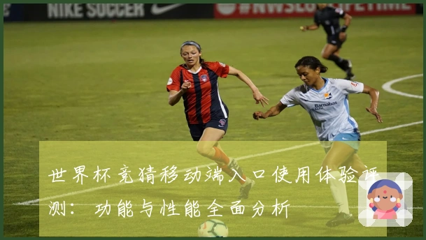 世界杯竞猜移动端入口使用体验评测：功能与性能全面分析