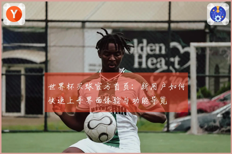世界杯买球官方首页：新用户如何快速上手界面体验与功能导览