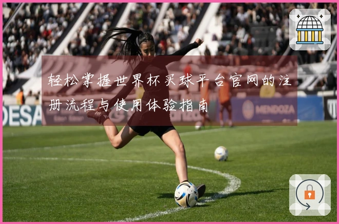 轻松掌握世界杯买球平台官网的注册流程与使用体验指南