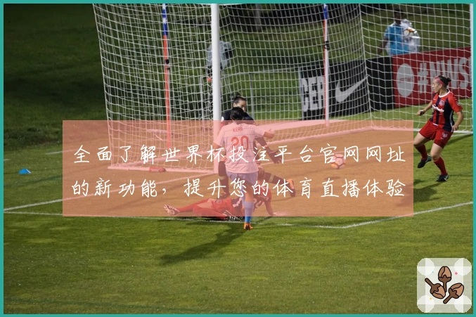 全面了解世界杯投注平台官网网址的新功能，提升您的体育直播体验！