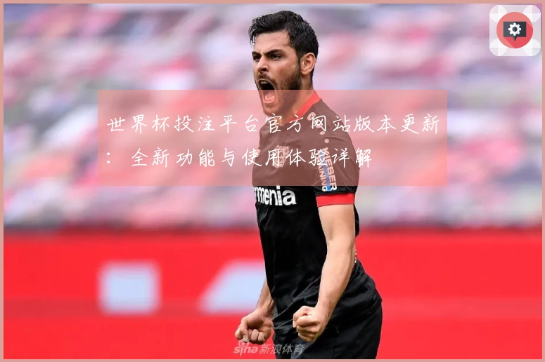 世界杯投注平台官方网站版本更新：全新功能与使用体验详解