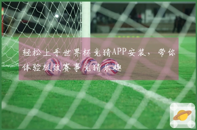 轻松上手世界杯竞猜APP安装，带你体验极致赛事竞猜乐趣