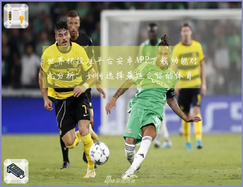 世界杯投注平台安卓APP下载功能对比分析：如何选择最适合你的体育直播平台