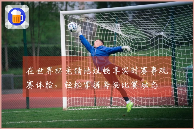 在世界杯竞猜地址畅享实时赛事观赛体验，轻松掌握每场比赛动态