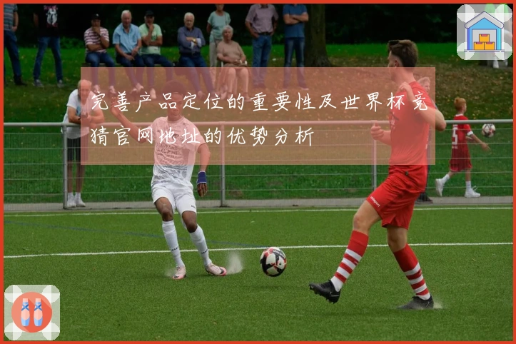 完善产品定位的重要性及世界杯竞猜官网地址的优势分析