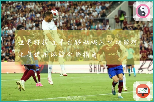 世界杯投注平台移动端入口功能对比与使用体验全面指南