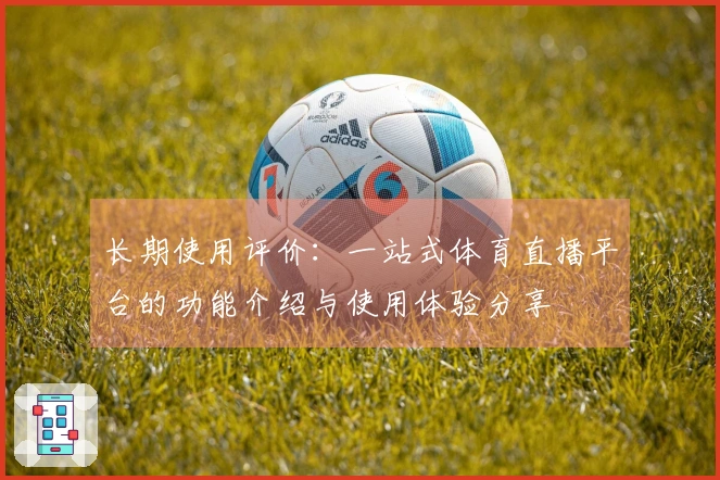 长期使用评价：一站式体育直播平台的功能介绍与使用体验分享