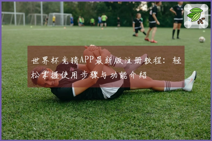 世界杯竞猜APP最新版注册教程：轻松掌握使用步骤与功能介绍