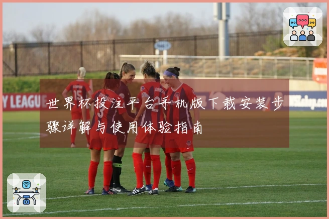 世界杯投注平台手机版下载安装步骤详解与使用体验指南