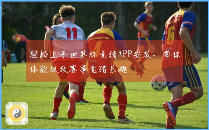 轻松上手世界杯竞猜APP安装，带你体验极致赛事竞猜乐趣