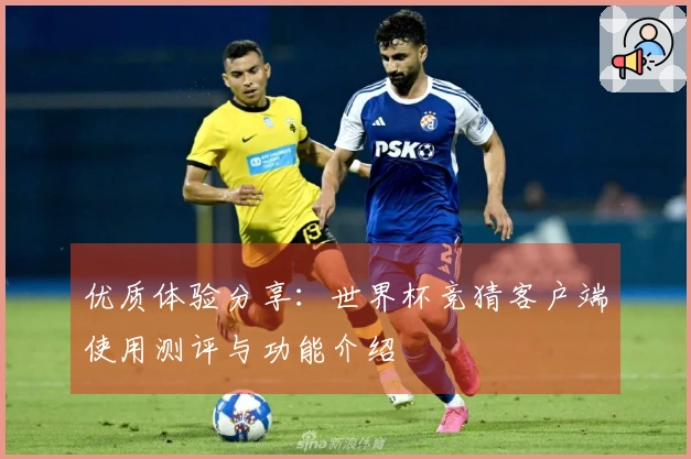 优质体验分享：世界杯竞猜客户端使用测评与功能介绍