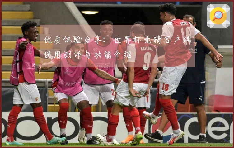 优质体验分享：世界杯竞猜客户端使用测评与功能介绍
