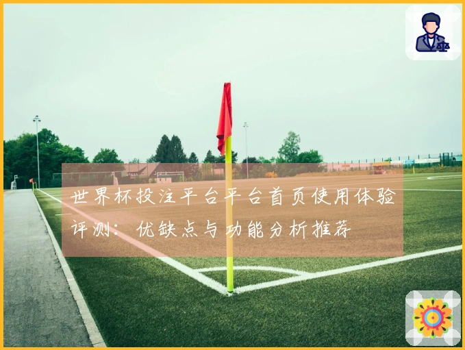世界杯投注平台平台首页使用体验评测：优缺点与功能分析推荐