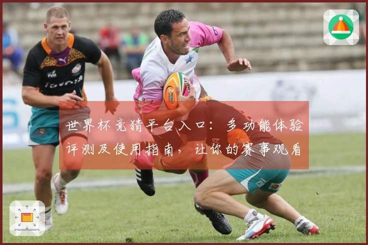 世界杯竞猜平台入口：多功能体验评测及使用指南，让你的赛事观看更精彩