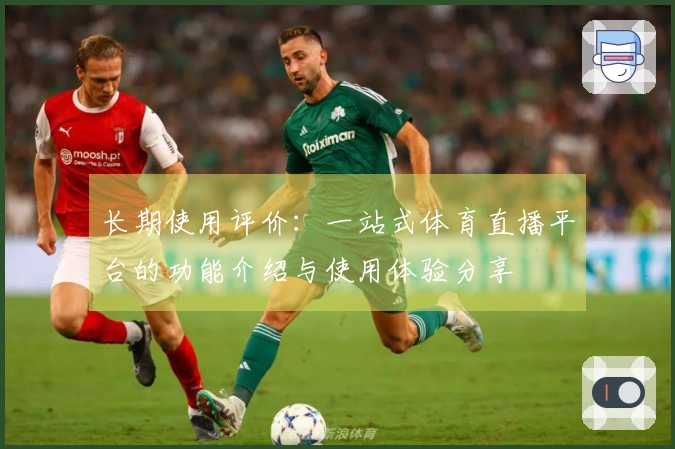 长期使用评价：一站式体育直播平台的功能介绍与使用体验分享